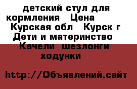 детский стул для кормления › Цена ­ 2 800 - Курская обл., Курск г. Дети и материнство » Качели, шезлонги, ходунки   